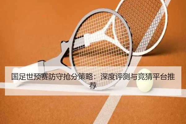 国足世预赛防守抢分策略：深度评测与竞猜平台推荐