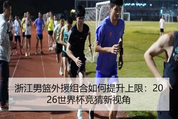 浙江男篮外援组合如何提升上限：2026世界杯竞猜新视角