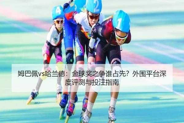 姆巴佩vs哈兰德：金球奖之争谁占先？外围平台深度评测与投注指南