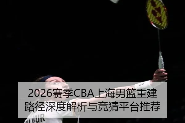2026赛季CBA上海男篮重建路径深度解析与竞猜平台推荐