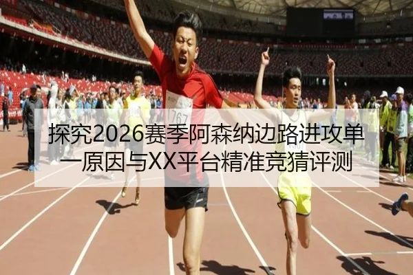 探究2026赛季阿森纳边路进攻单一原因与XX平台精准竞猜评测