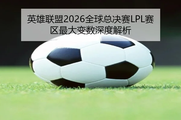 英雄联盟2026全球总决赛LPL赛区最大变数深度解析